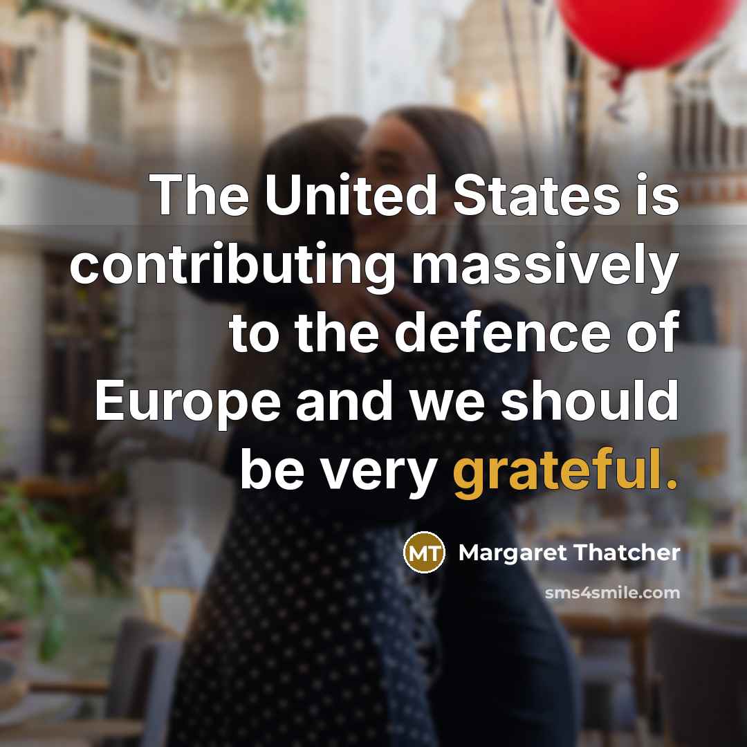 “The United States is contributing massively to the defence of Europe and we should be very grateful.” quote by Margaret Thatcher