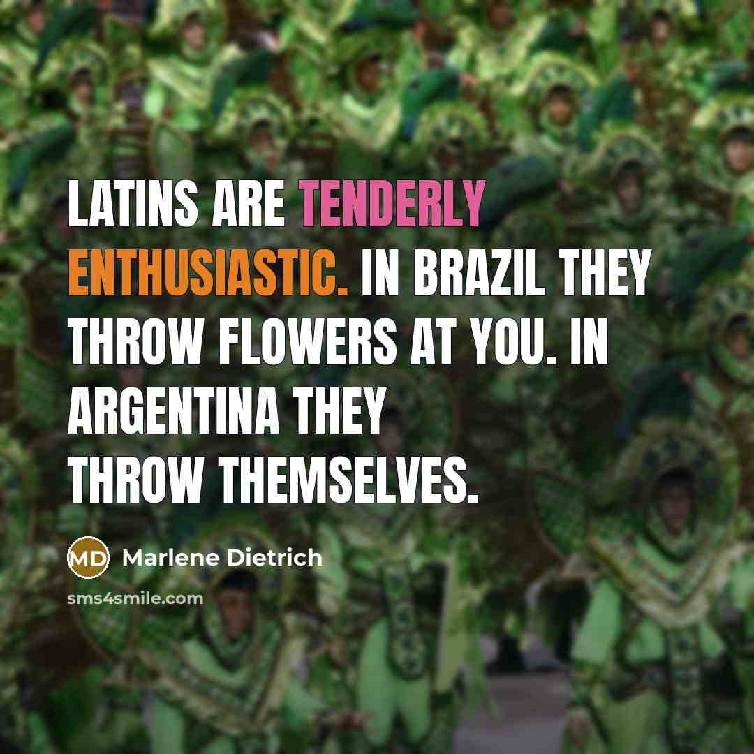 “Latins are tenderly enthusiastic. In Brazil they throw flowers at you. In Argentina they throw themselves.” quote by Marlene Dietrich