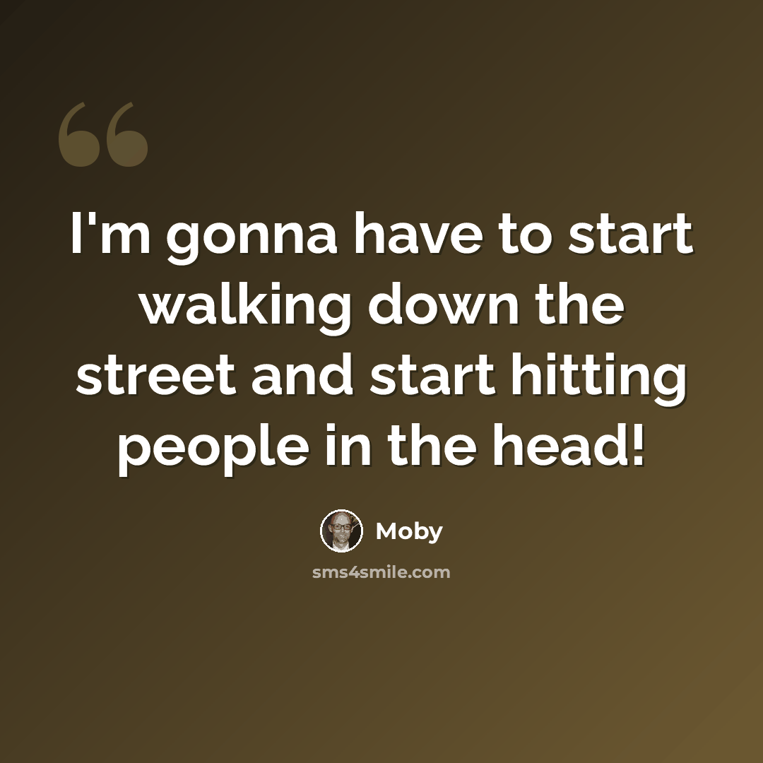“I'm gonna have to start walking down the street and start hitting people in the head!” quote by Moby