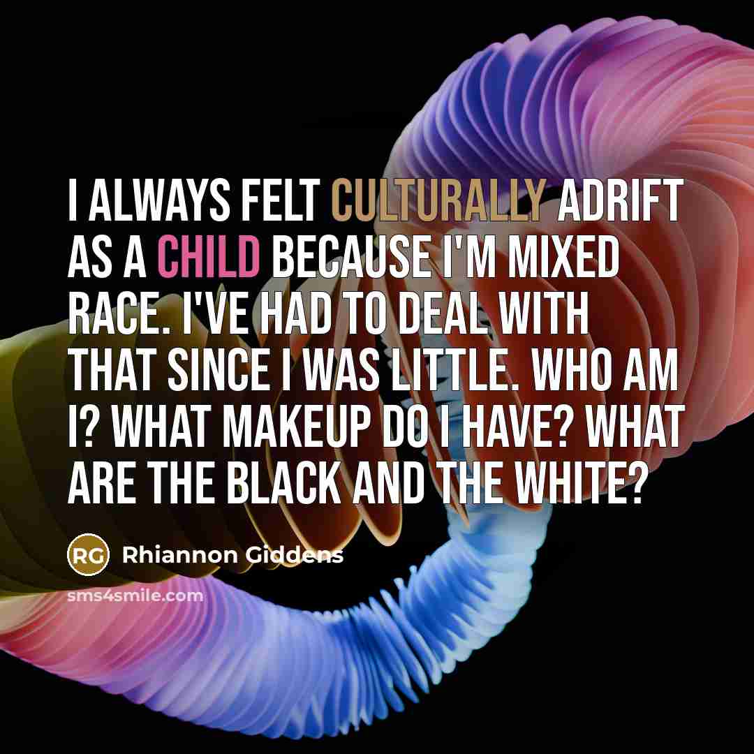 “I always felt culturally adrift as a child because I'm mixed race. I've had to deal with that since I was little. Who am I? What makeup do I have? What are the black and the white?” quote by Rhiannon Giddens