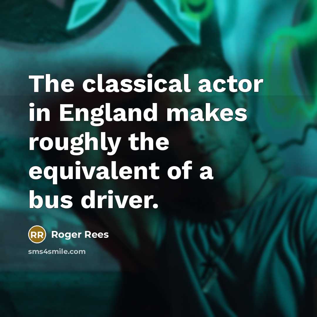 “The classical actor in England makes roughly the equivalent of a bus driver.” quote by Roger Rees