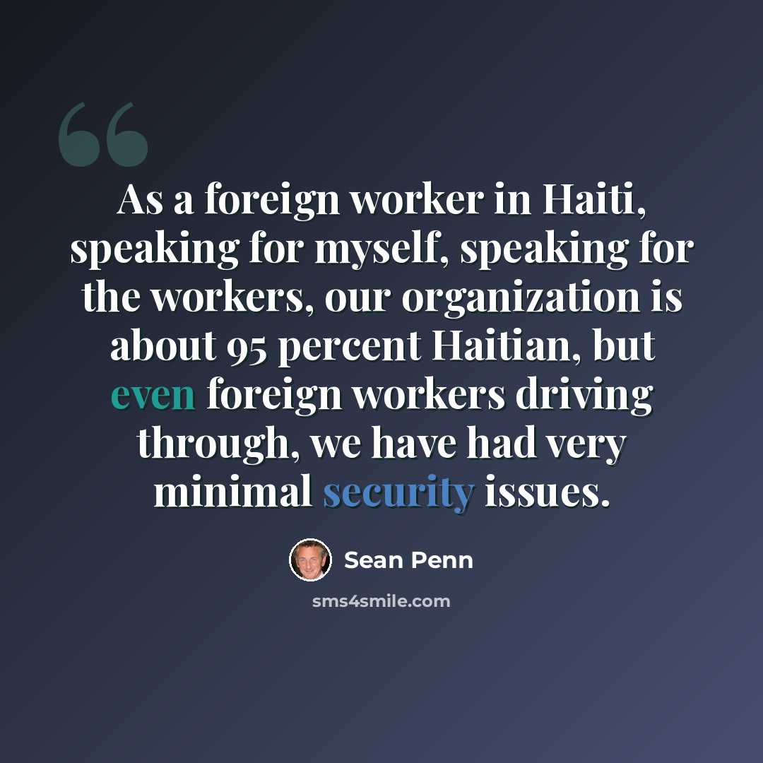 “As a foreign worker in Haiti, speaking for myself, speaking for the workers, our organization is about 95 percent Haitian, but even foreign workers driving through, we have had very minimal security issues.” quote by Sean Penn