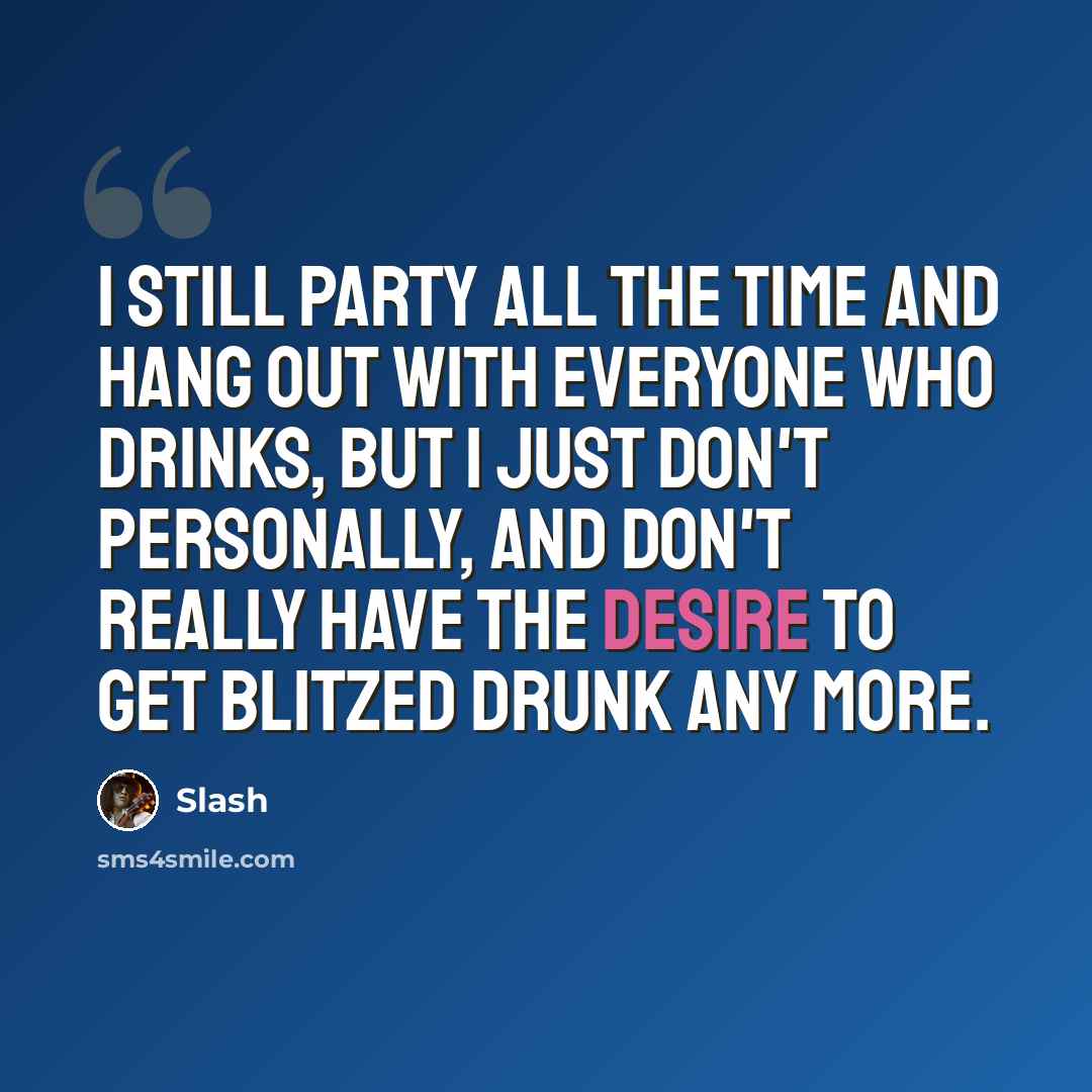 “I still party all the time and hang out with everyone who drinks, but I just don't personally, and don't really have the desire to get blitzed drunk any more.” quote by Slash