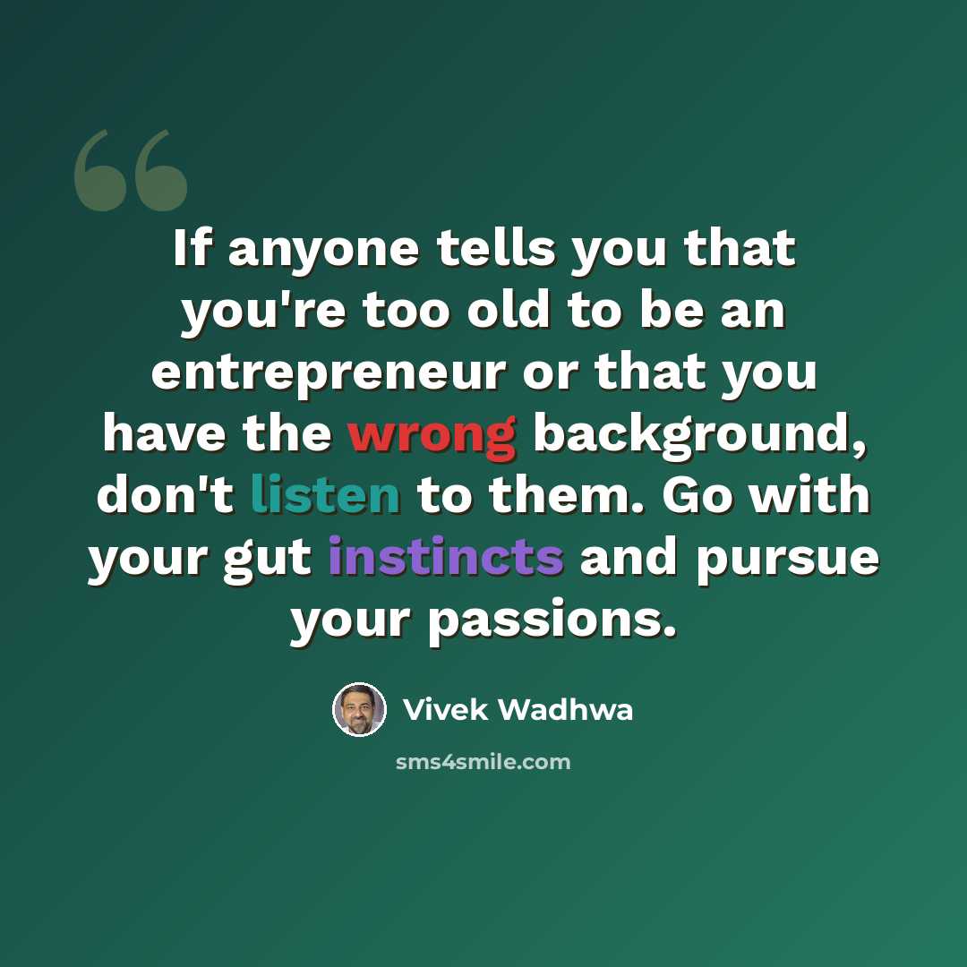 “If anyone tells you that you're too old to be an entrepreneur or that you have the wrong background, don't listen to them. Go with your gut instincts and pursue your passions.” quote by Vivek Wadhwa