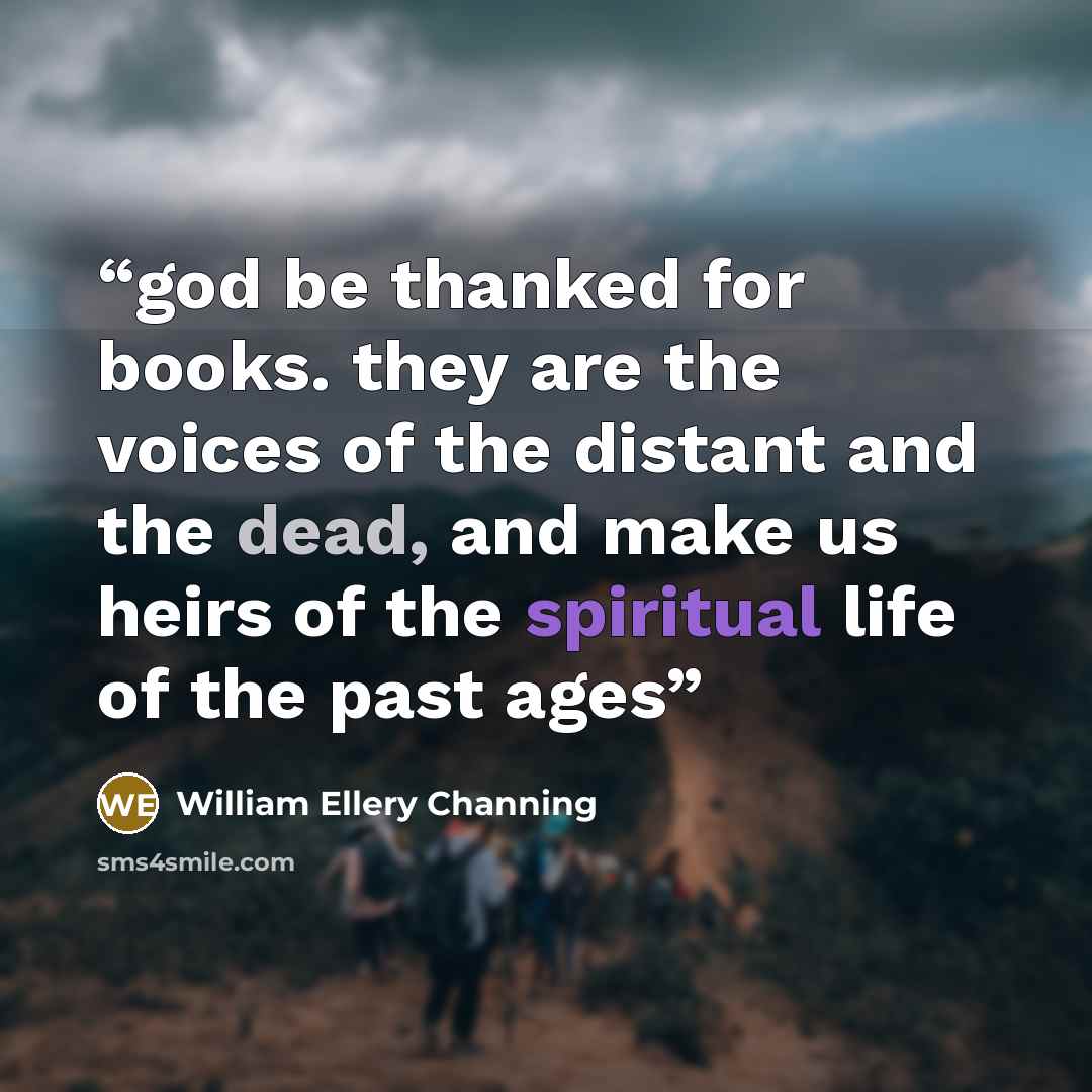 “god be thanked for books. they are the voices of the distant and the dead, and make us heirs of the spiritual life of the past ages” quote by William Ellery Channing