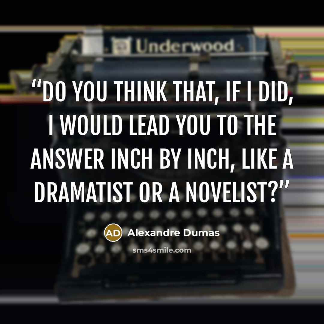 “Do you think that, if I did, I would lead you to the answer inch by inch, like a dramatist or a novelist?” quote by Alexandre Dumas