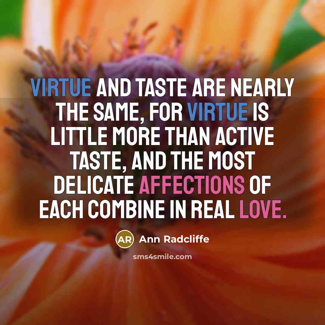 “Virtue and taste are nearly the same, for virtue is little more than active taste, and the most delicate affections of each combine in real love.” quote by Ann Radcliffe
