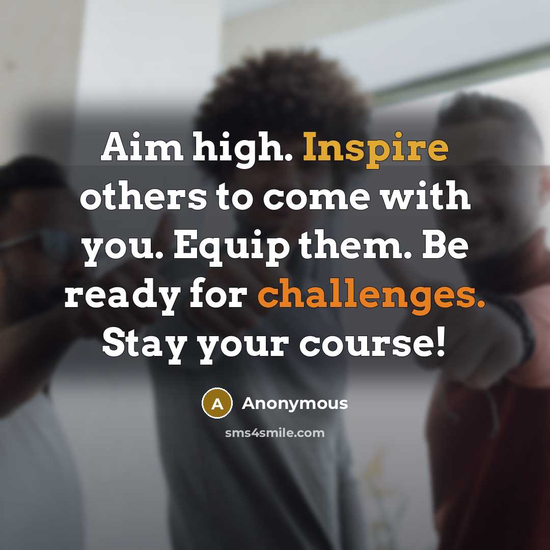 “Aim high. Inspire others to come with you. Equip them. Be ready for challenges. Stay your course!” quote by Anonymous