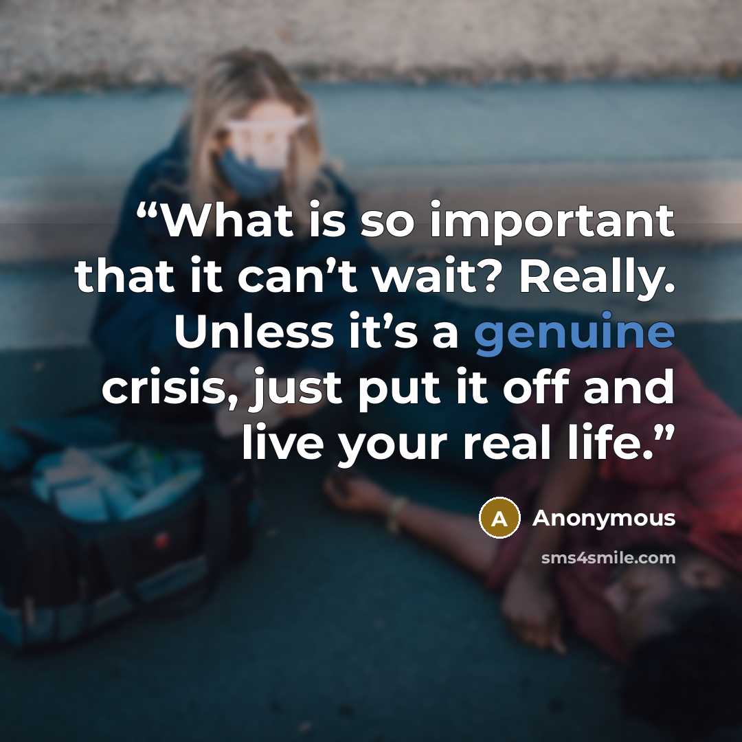 “What is so important that it can’t wait? Really. Unless it’s a genuine crisis, just put it off and live your real life.” quote by Anonymous