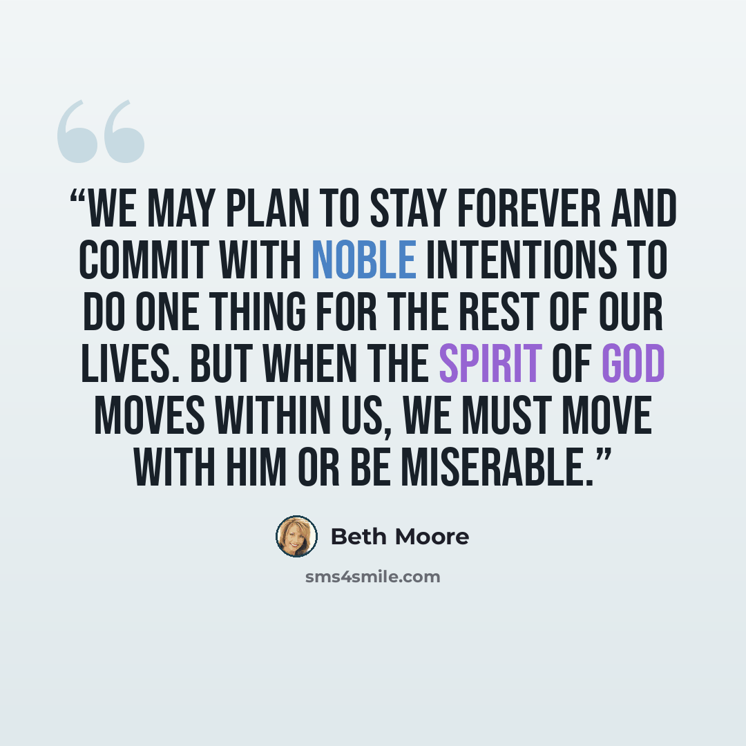 “We may plan to stay forever and commit with noble intentions to do one thing for the rest of our lives. But when the Spirit of God moves within us, we must move with Him or be miserable.” quote by Beth Moore