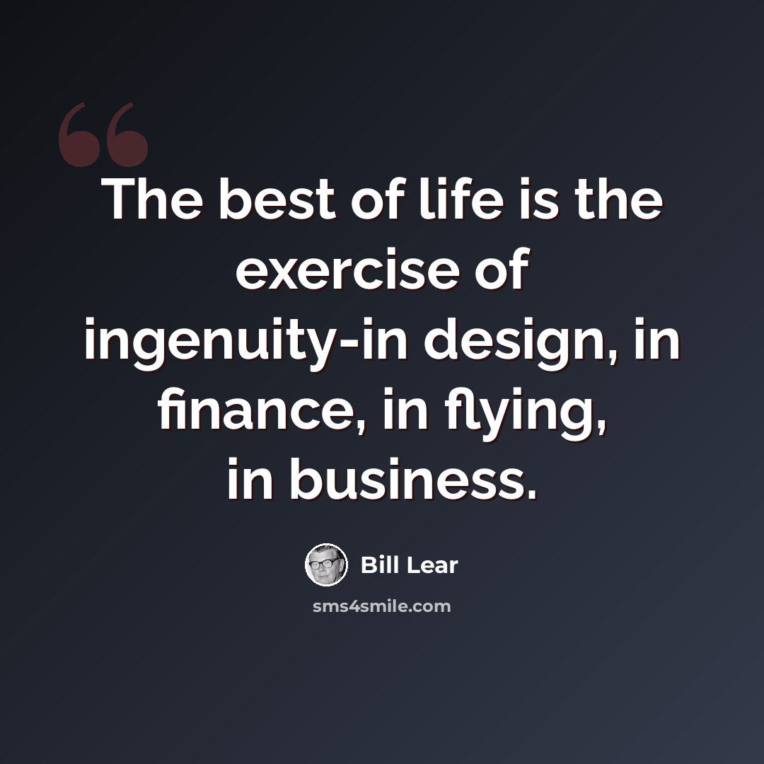 “The best of life is the exercise of ingenuity-in design, in finance, in flying, in business.” quote by Bill Lear