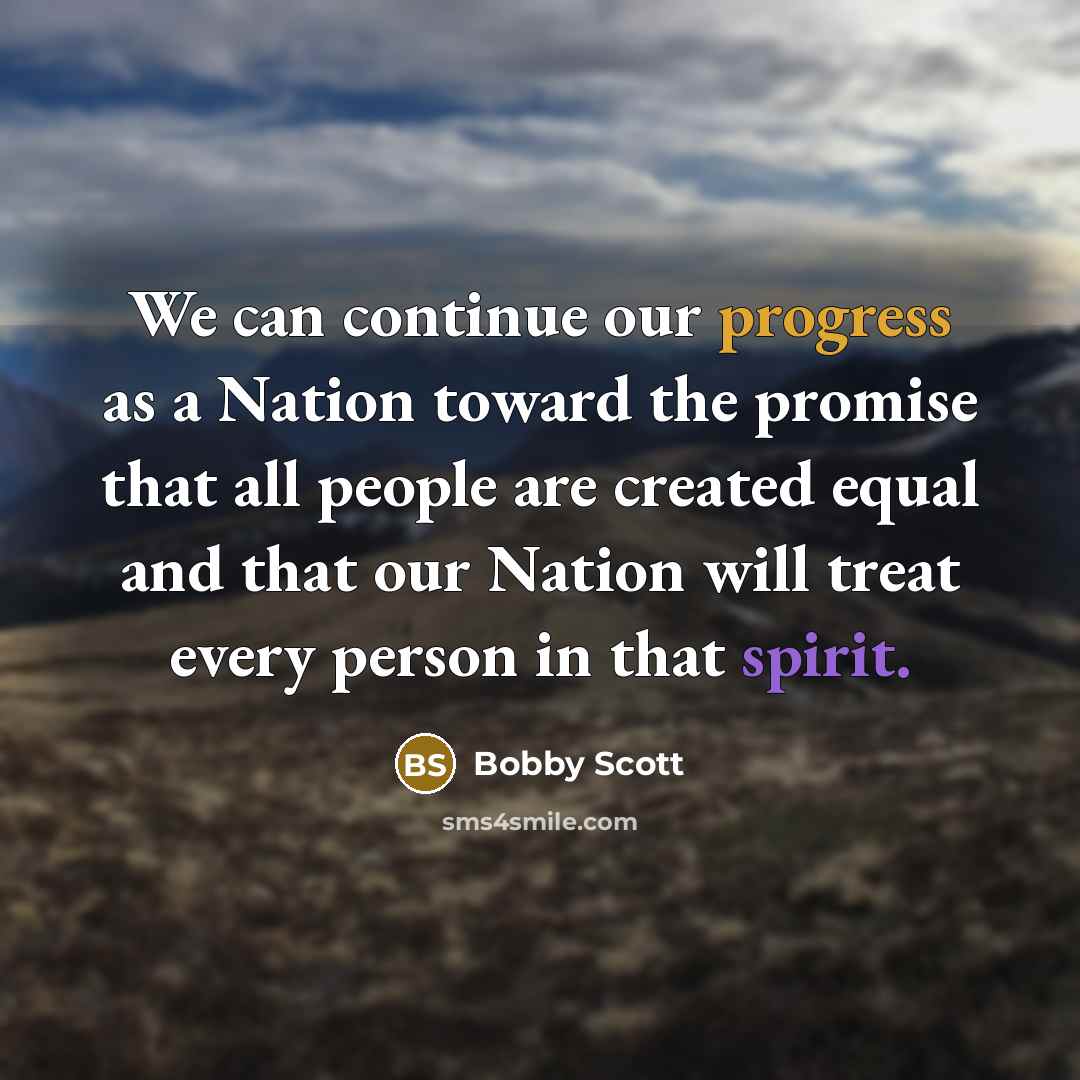 “We can continue our progress as a Nation toward the promise that all people are created equal and that our Nation will treat every person in that spirit.” quote by Bobby Scott