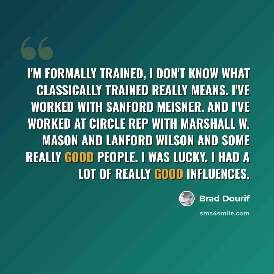 “I'm formally trained, I don't know what classically trained really means. I've worked with Sanford Meisner. And I've worked at Circle Rep with Marshall W. Mason and Lanford Wilson and some really good people. I was lucky. I had a lot of really good influences.” quote by Brad Dourif