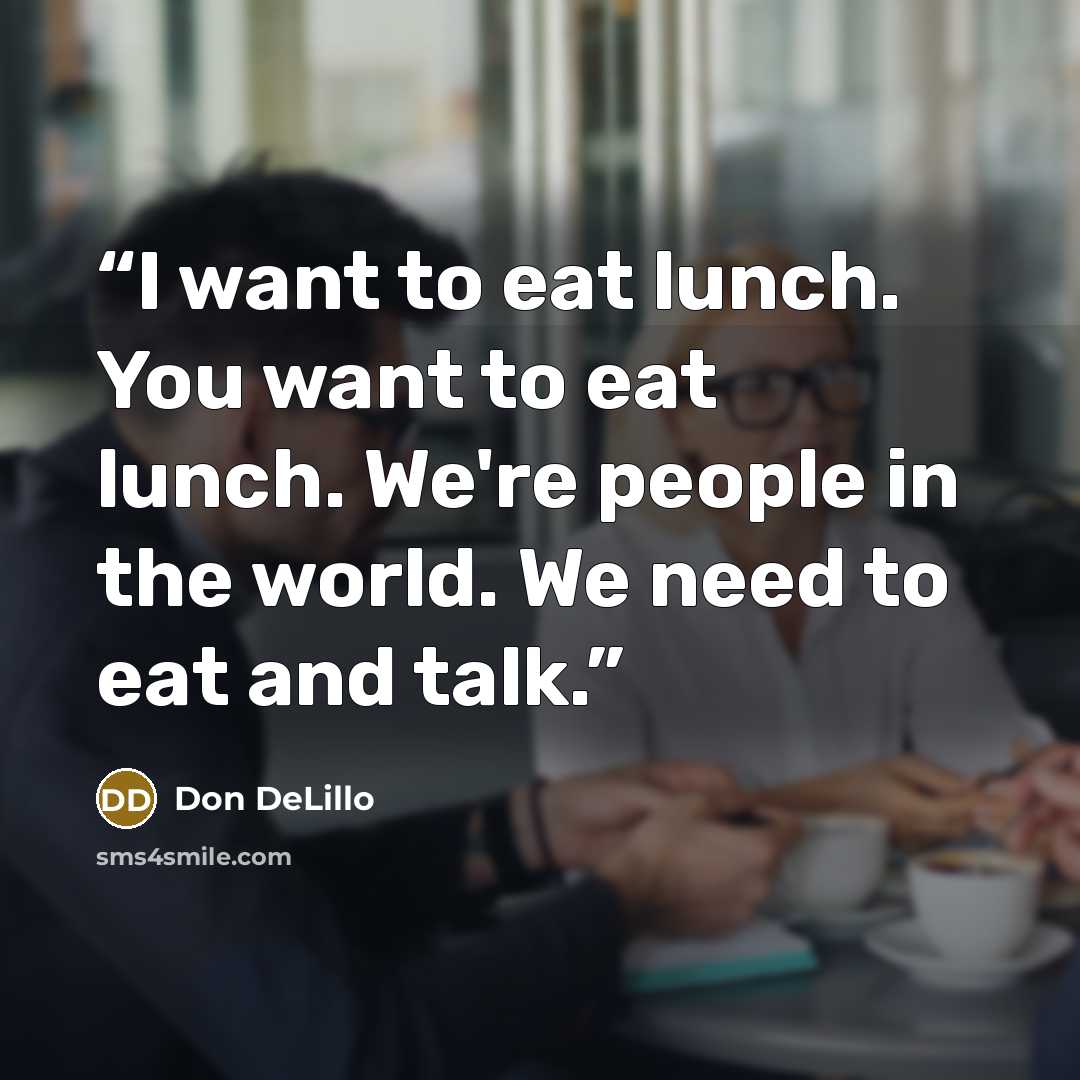 “I want to eat lunch. You want to eat lunch. We're people in the world. We need to eat and talk.” quote by Don DeLillo