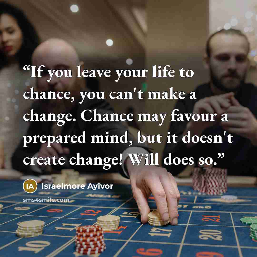 “If you leave your life to chance, you can't make a change. Chance may favour a prepared mind, but it doesn't create change! Will does so.” quote by Israelmore Ayivor