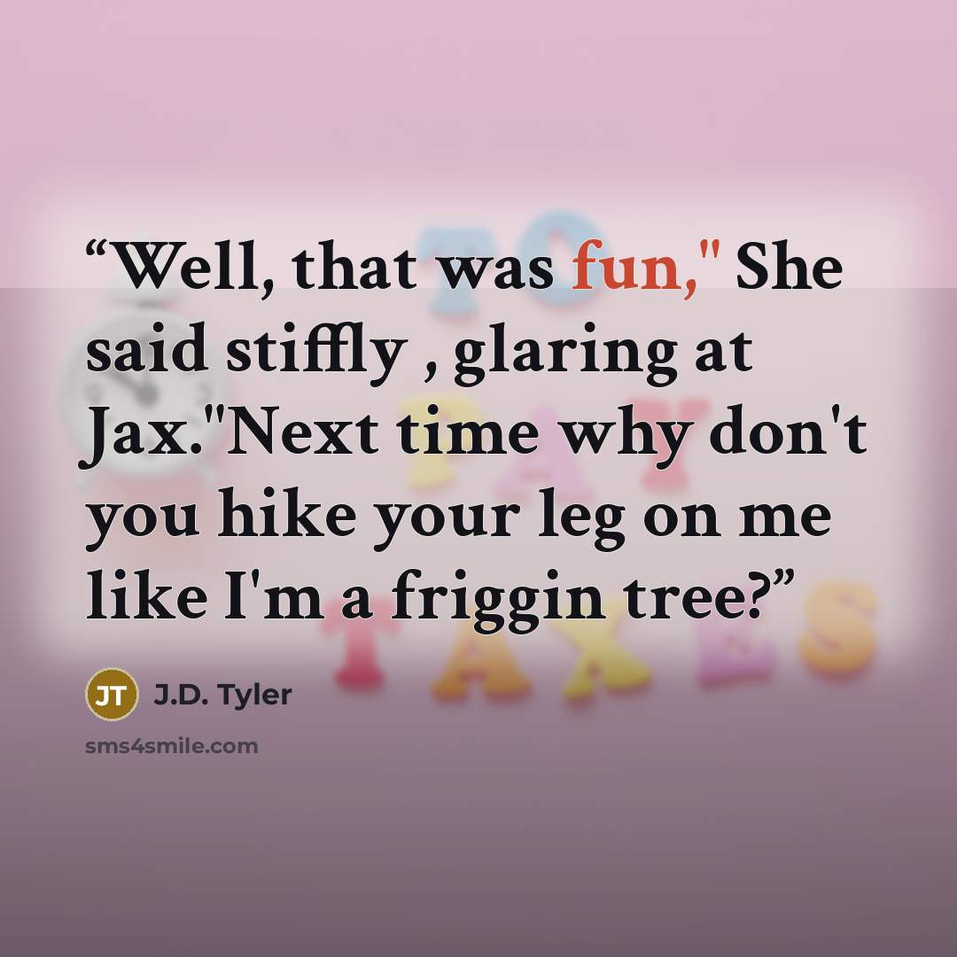 “Well, that was fun," She said stiffly , glaring at Jax."Next time why don't you hike your leg on me like I'm a friggin tree?” quote by J.D. Tyler