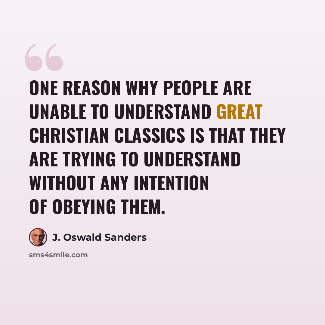 “One reason why people are unable to understand great Christian classics is that they are trying to understand without any intention of obeying them.” quote by J. Oswald Sanders