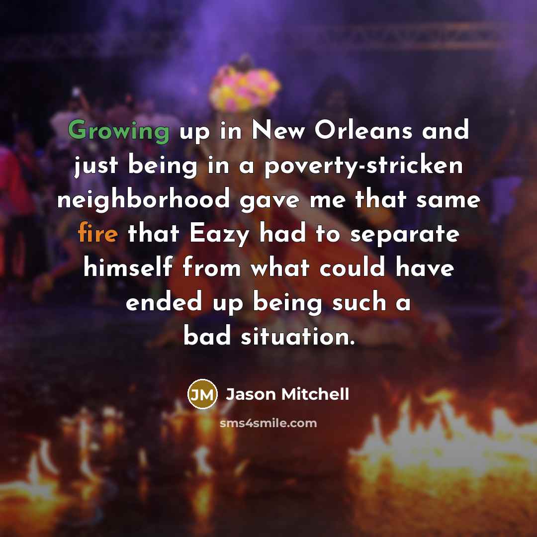 “Growing up in New Orleans and just being in a poverty-stricken neighborhood gave me that same fire that Eazy had to separate himself from what could have ended up being such a bad situation.” quote by Jason Mitchell