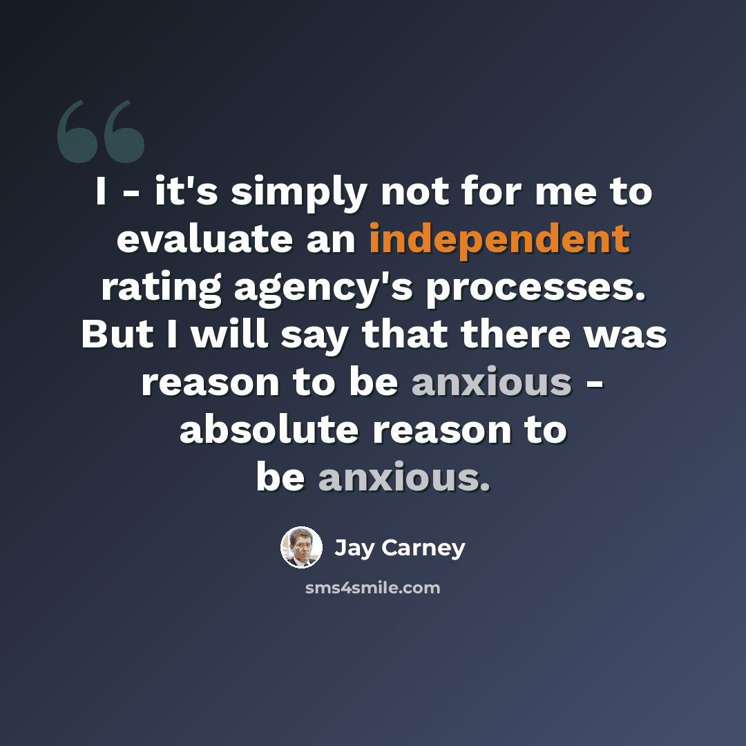 “I - it's simply not for me to evaluate an independent rating agency's processes. But I will say that there was reason to be anxious - absolute reason to be anxious.” quote by Jay Carney