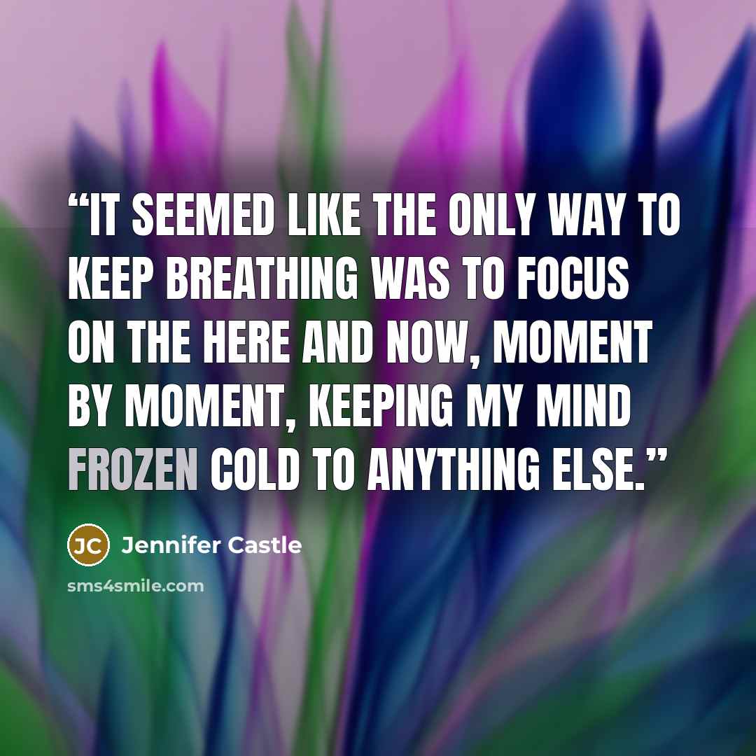 “It seemed like the only way to keep breathing was to focus on the here and now, moment by moment, keeping my mind frozen cold to anything else.” quote by Jennifer Castle