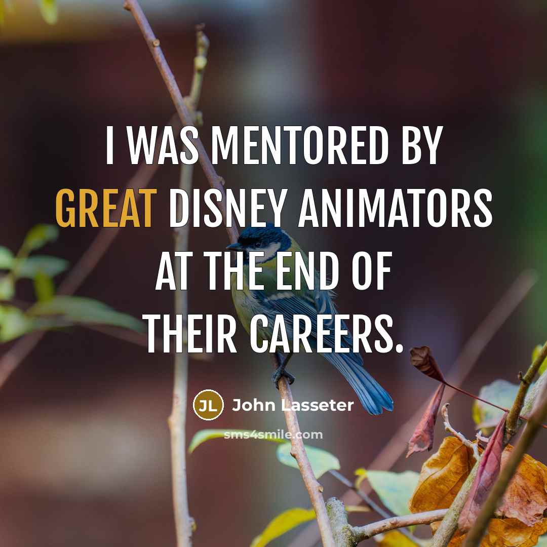“I was mentored by great Disney animators at the end of their careers.” quote by John Lasseter