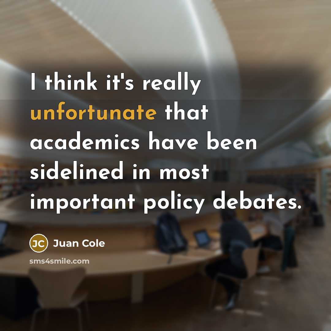 “I think it's really unfortunate that academics have been sidelined in most important policy debates.” quote by Juan Cole