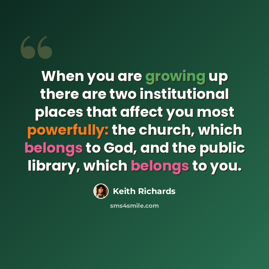 “When you are growing up there are two institutional places that affect you most powerfully: the church, which belongs to God, and the public library, which belongs to you.” quote by Keith Richards