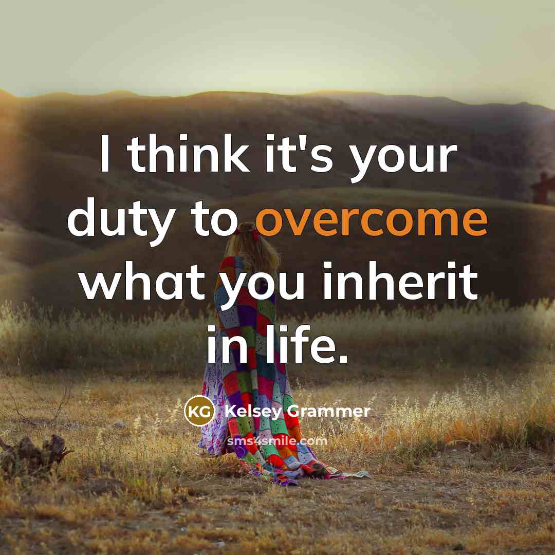 “I think it's your duty to overcome what you inherit in life.” quote by Kelsey Grammer