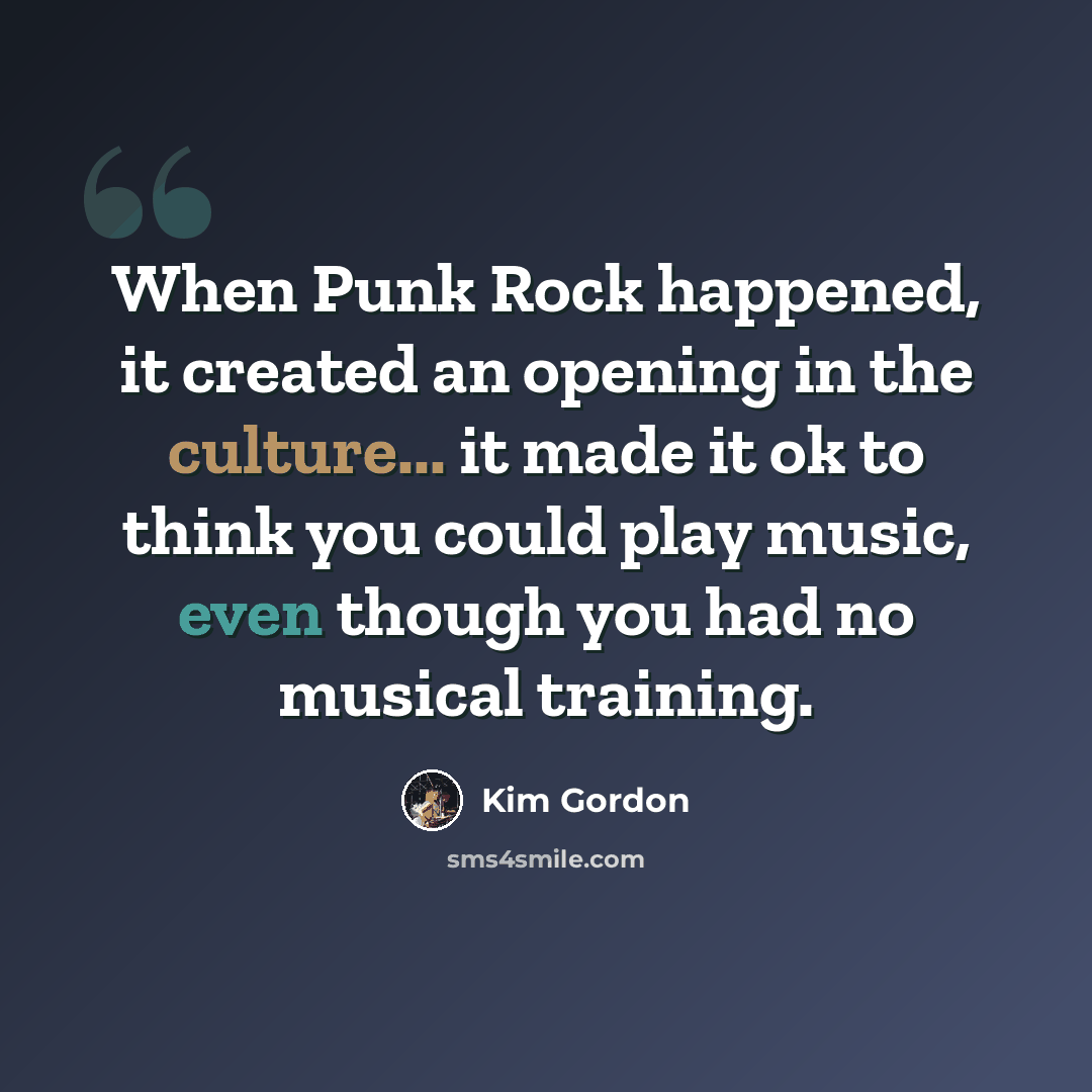 “When Punk Rock happened, it created an opening in the culture... it made it ok to think you could play music, even though you had no musical training.” quote by Kim Gordon
