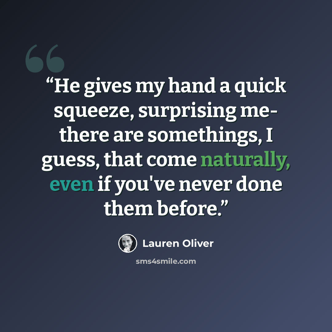 “He gives my hand a quick squeeze, surprising me- there are somethings, I guess, that come naturally, even if you've never done them before.” quote by Lauren Oliver