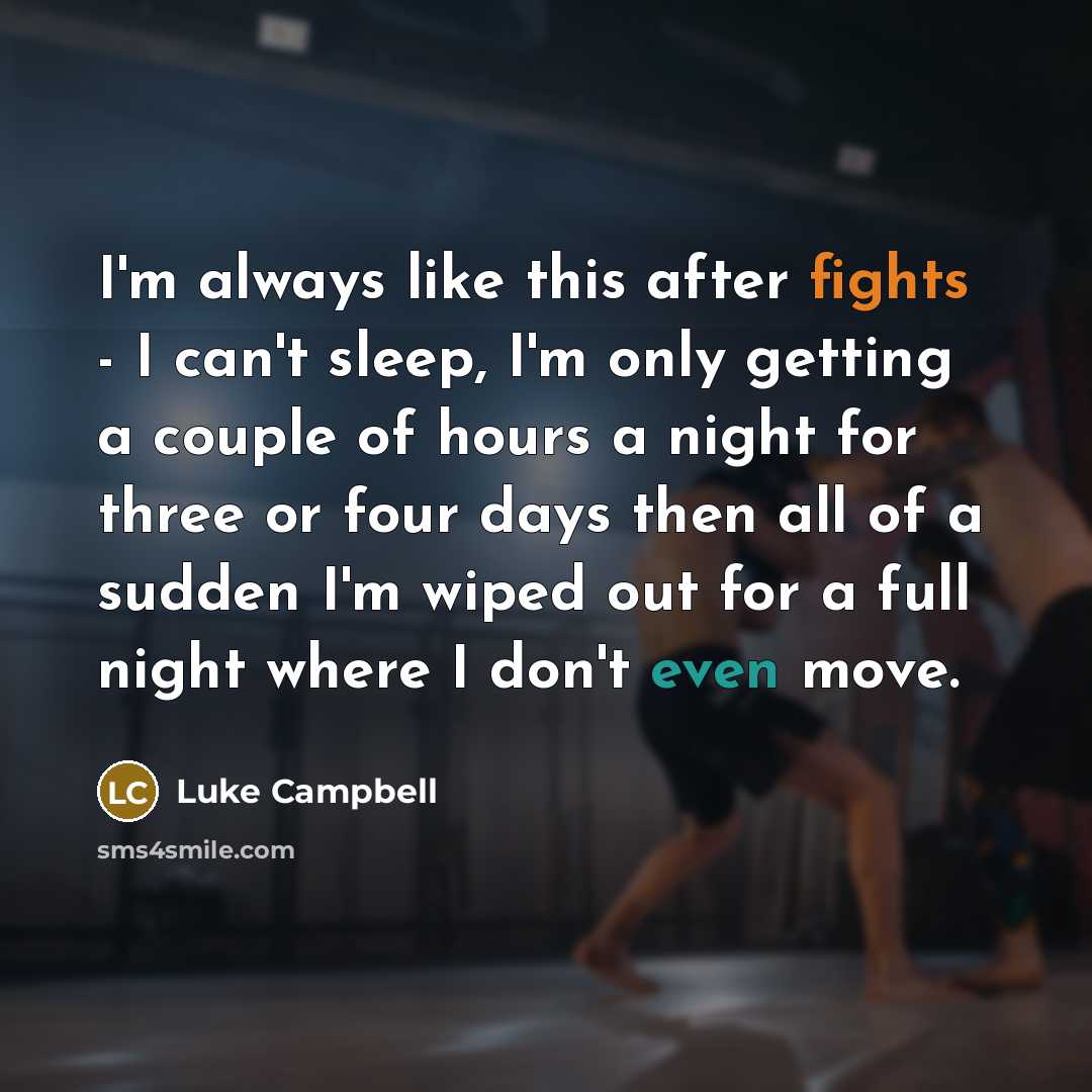 “I'm always like this after fights - I can't sleep, I'm only getting a couple of hours a night for three or four days then all of a sudden I'm wiped out for a full night where I don't even move.” quote by Luke Campbell