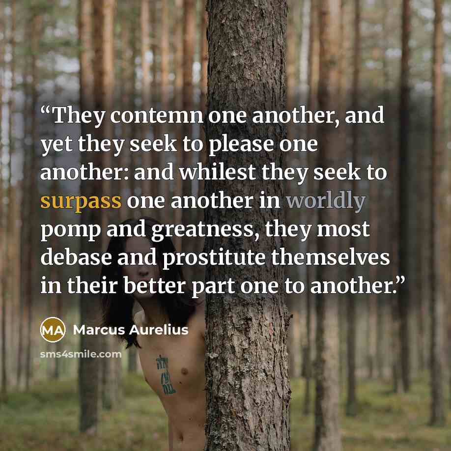 “They contemn one another, and yet they seek to please one another: and whilest they seek to surpass one another in worldly pomp and greatness, they most debase and prostitute themselves in their better part one to another.” quote by Marcus Aurelius