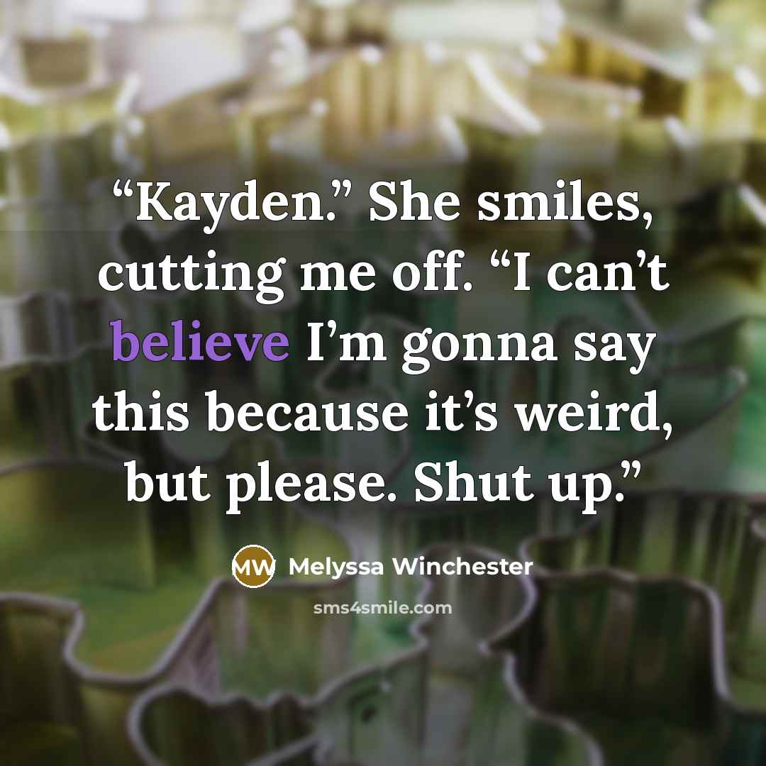 “Kayden.” She smiles, cutting me off. “I can’t believe I’m gonna say this because it’s weird, but please. Shut up.” quote by Melyssa Winchester