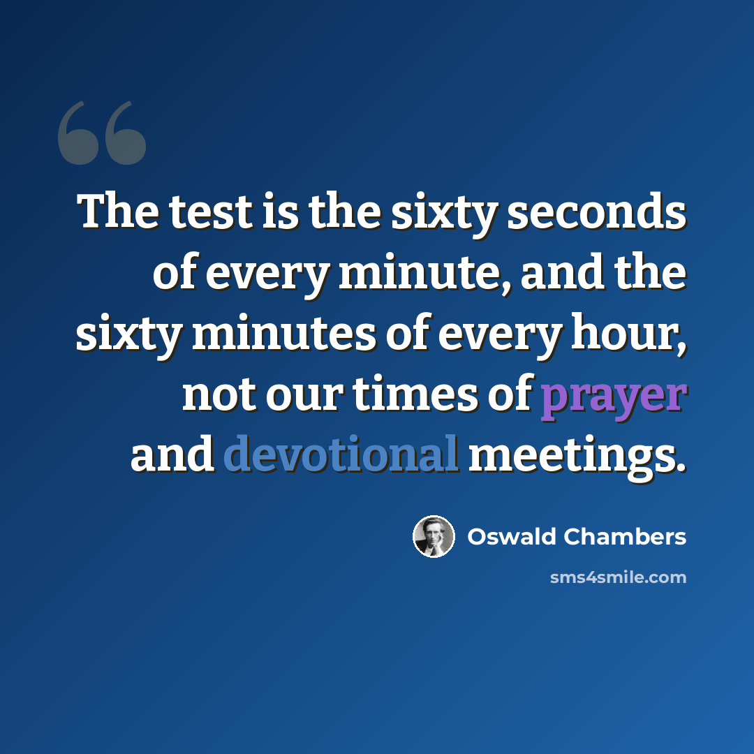 “The test is the sixty seconds of every minute, and the sixty minutes of every hour, not our times of prayer and devotional meetings.” quote by Oswald Chambers