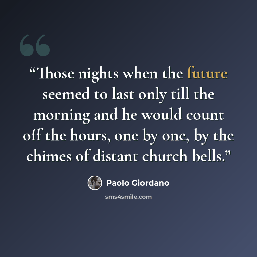 “Those nights when the future seemed to last only till the morning and he would count off the hours, one by one, by the chimes of distant church bells.” quote by Paolo Giordano