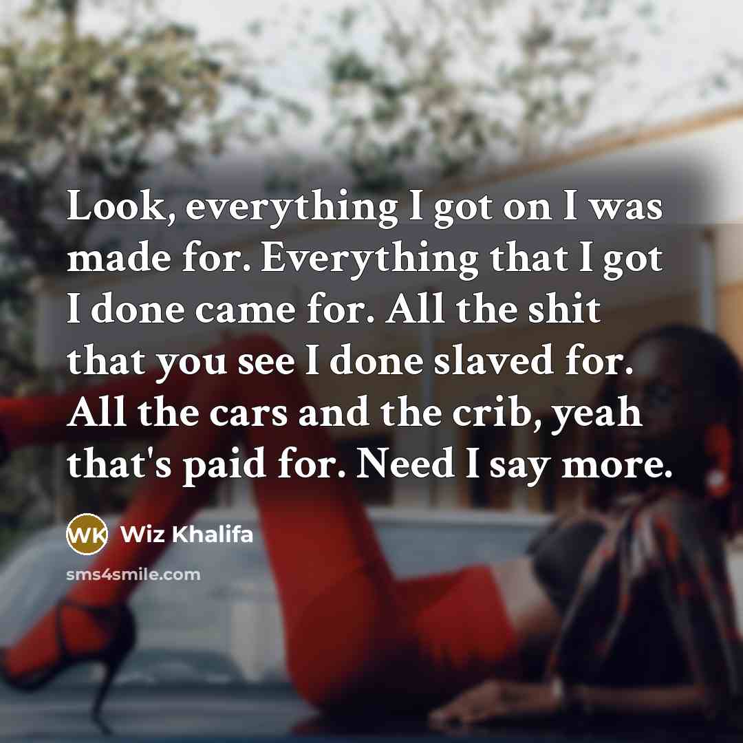 “Look, everything I got on I was made for. Everything that I got I done came for. All the shit that you see I done slaved for. All the cars and the crib, yeah that's paid for. Need I say more.” quote by Wiz Khalifa