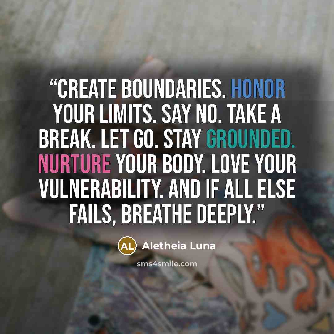 “Create boundaries. Honor your limits. Say no. Take a break. Let go. Stay grounded. Nurture your body. Love your vulnerability. And if all else fails, breathe deeply.” quote by Aletheia Luna