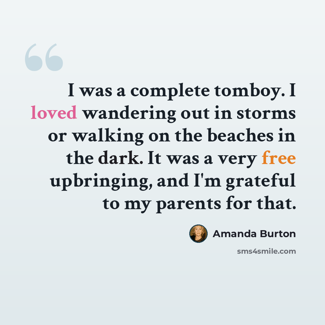 “I was a complete tomboy. I loved wandering out in storms or walking on the beaches in the dark. It was a very free upbringing, and I'm grateful to my parents for that.” quote by Amanda Burton