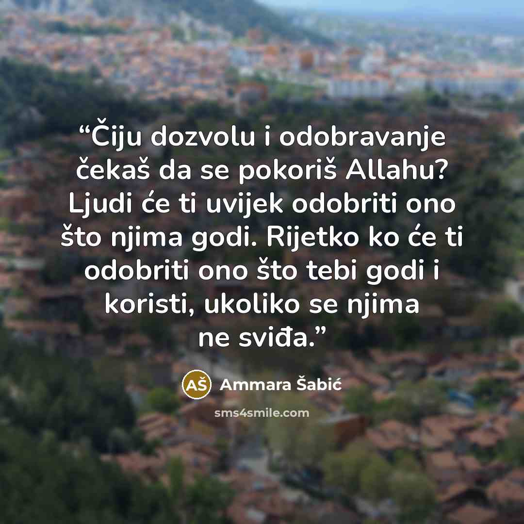 “Čiju dozvolu i odobravanje čekaš da se pokoriš Allahu? Ljudi će ti uvijek odobriti ono što njima godi. Rijetko ko će ti odobriti ono što tebi godi i koristi, ukoliko se njima ne sviđa.” quote by Ammara Šabić