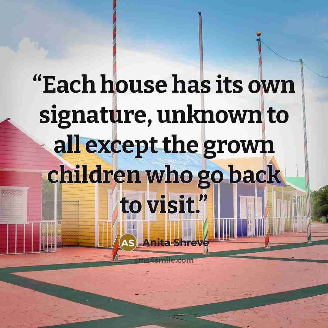 “Each house has its own signature, unknown to all except the grown children who go back to visit.” quote by Anita Shreve