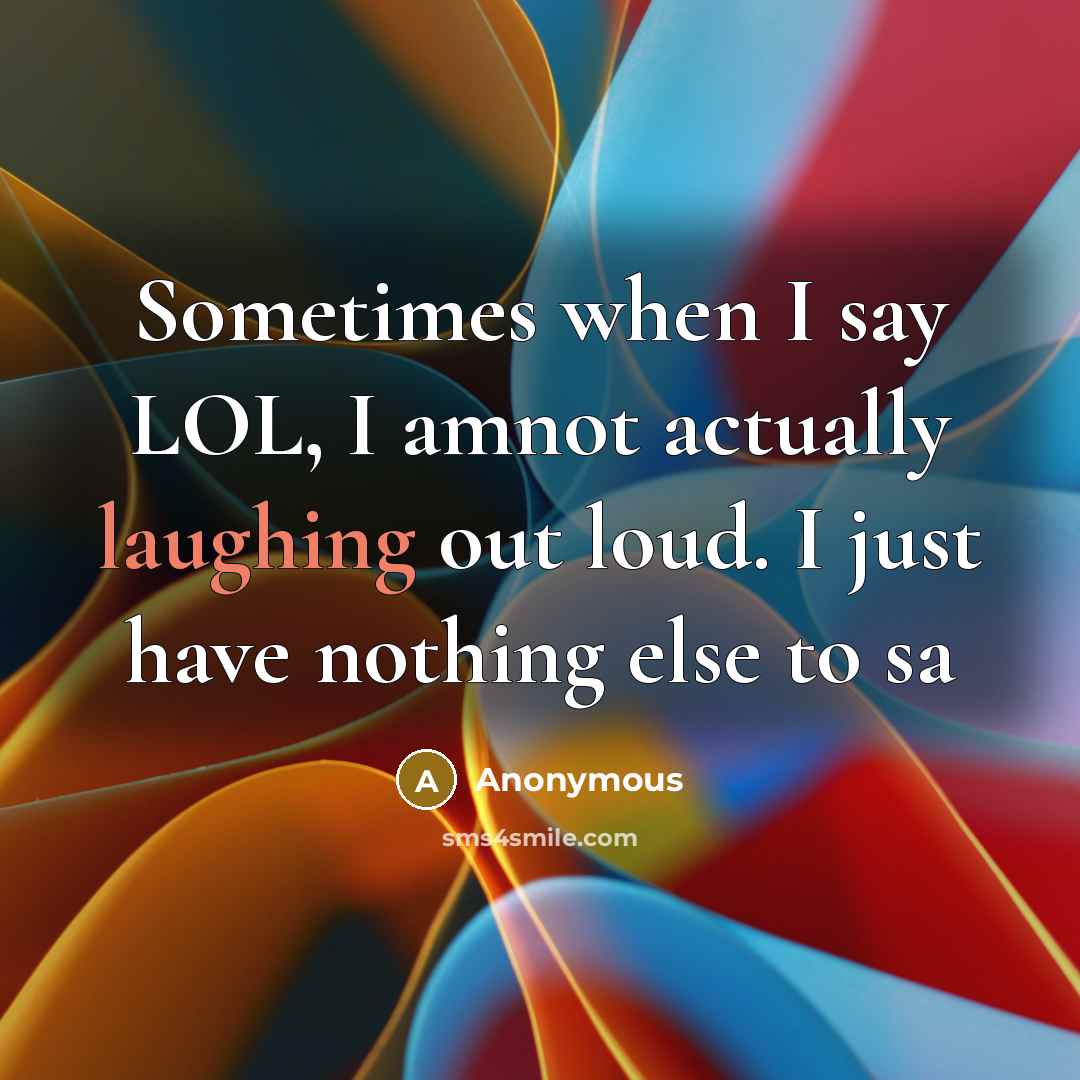 “Sometimes when I say LOL, I amnot actually laughing out loud. I just have nothing else to sa” quote by Anonymous