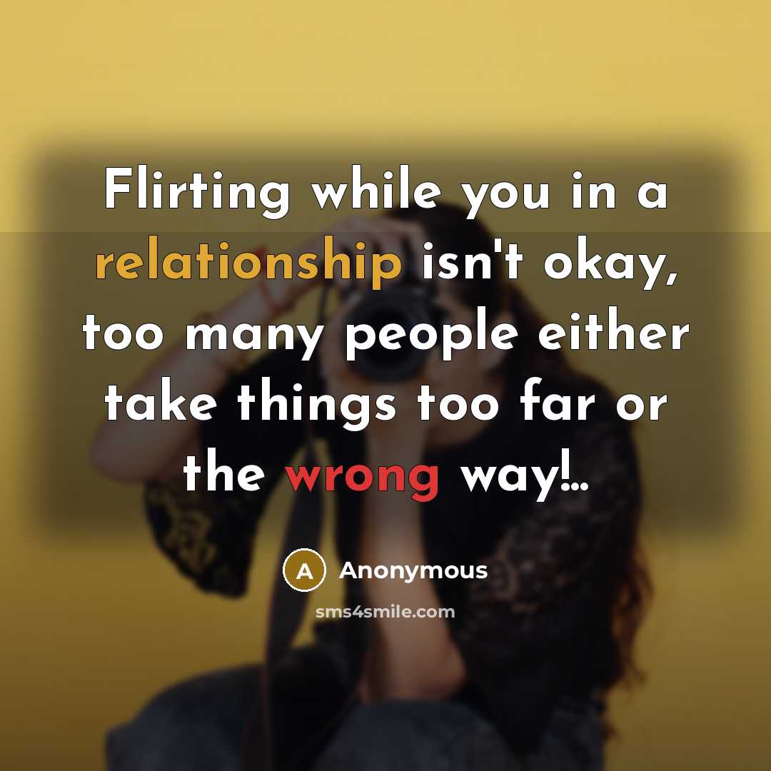 “Flirting while you in a relationship isn't okay, too many people either take things too far or the wrong way!..” quote by Anonymous