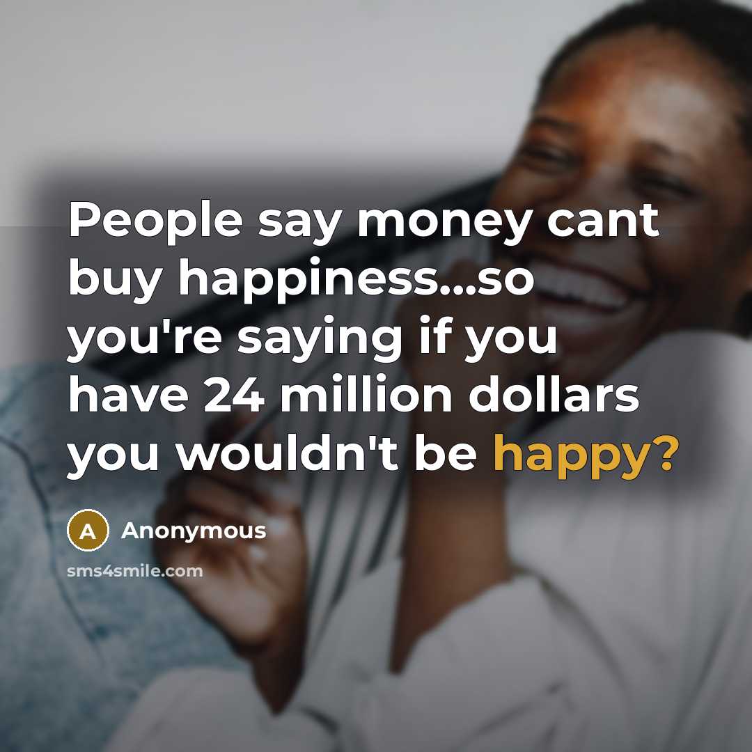 “People say money cant buy happiness...so you're saying if you have 24 million dollars you wouldn't be happy?” quote by Anonymous