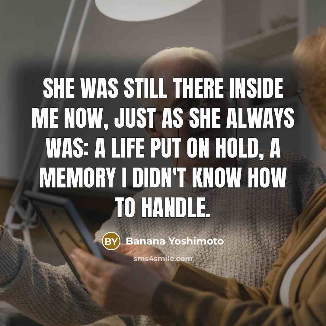 “She was still there inside me now, just as she always was: a life put on hold, a memory I didn't know how to handle.” quote by Banana Yoshimoto