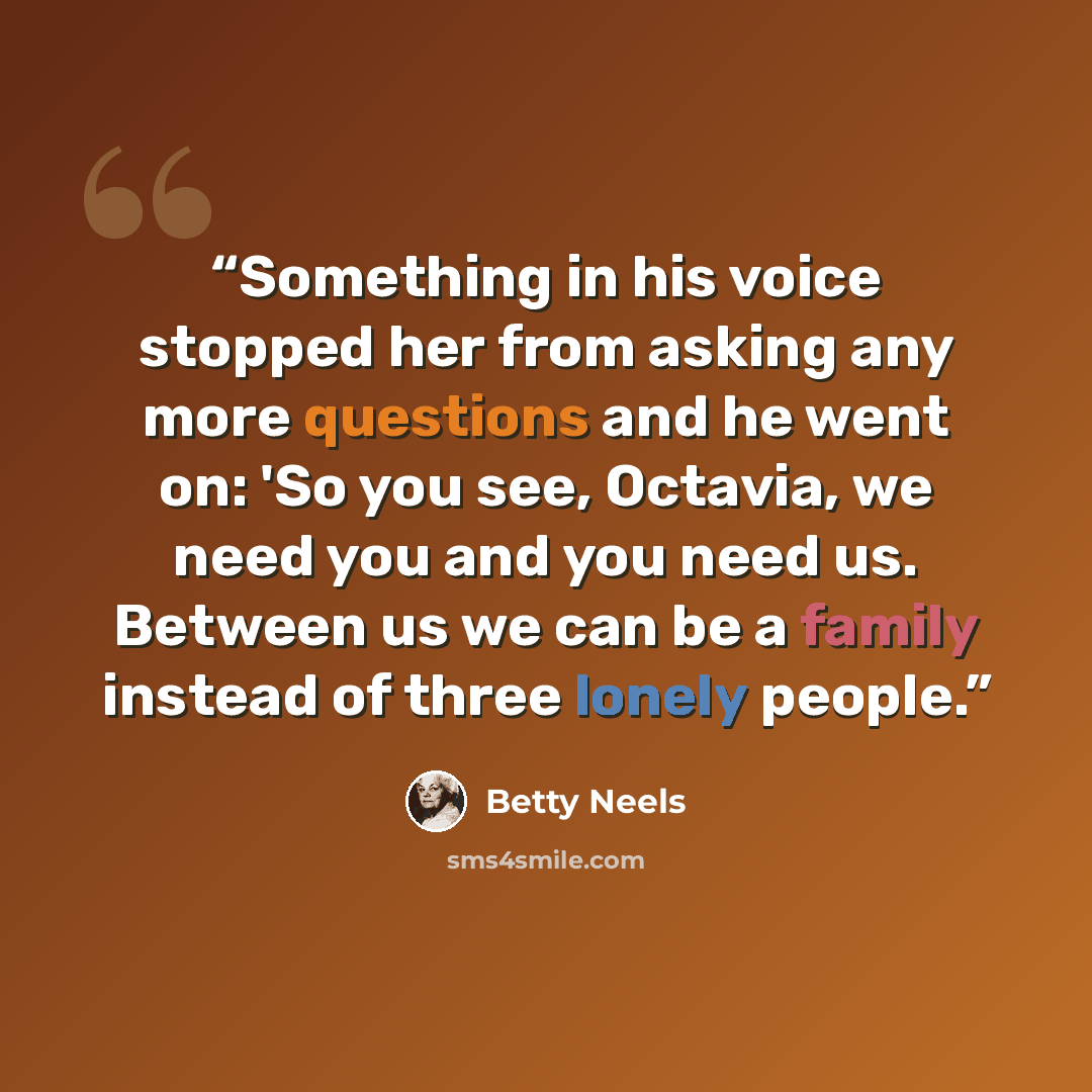 “Something in his voice stopped her from asking any more questions and he went on: 'So you see, Octavia, we need you and you need us. Between us we can be a family instead of three lonely people.” quote by Betty Neels