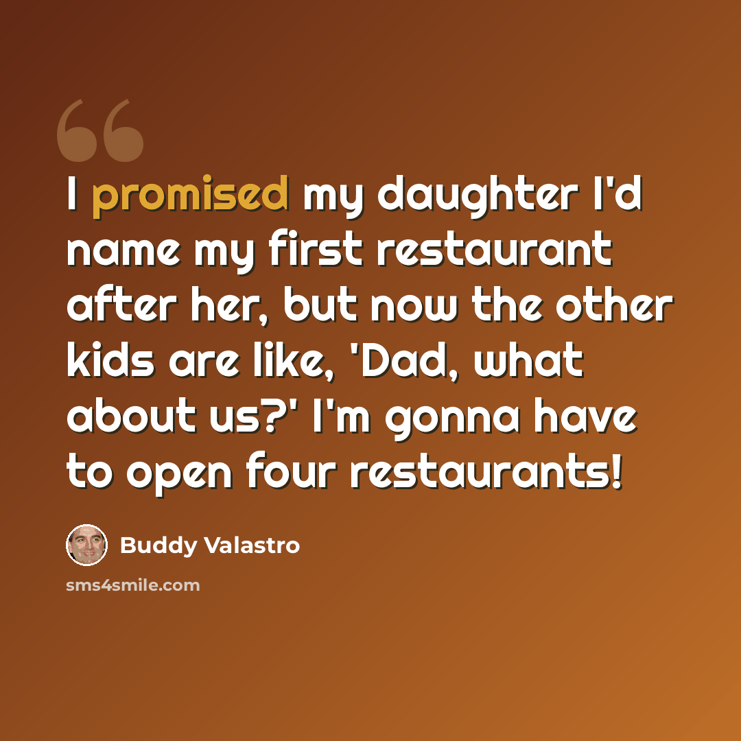 “I promised my daughter I'd name my first restaurant after her, but now the other kids are like, 'Dad, what about us?' I'm gonna have to open four restaurants!” quote by Buddy Valastro