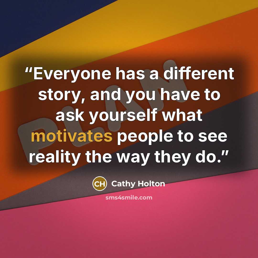 “Everyone has a different story, and you have to ask yourself what motivates people to see reality the way they do.” quote by Cathy Holton