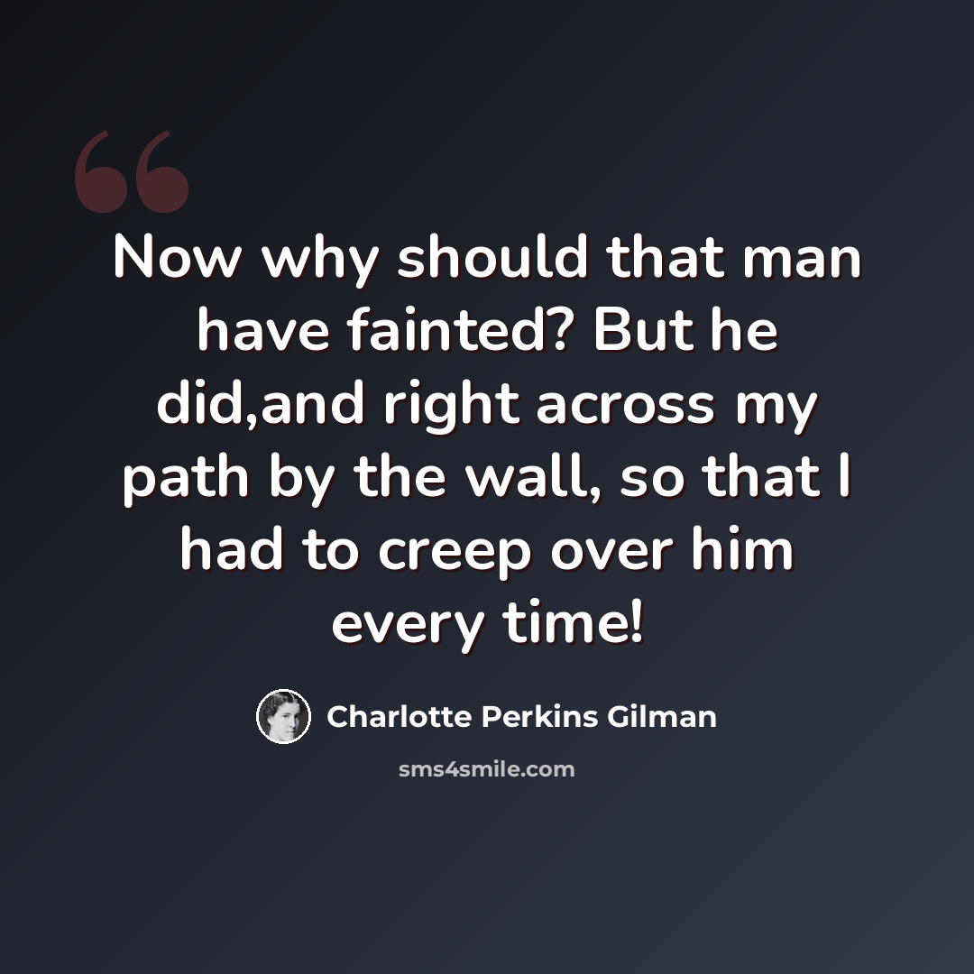 “Now why should that man have fainted? But he did,and right across my path by the wall, so that I had to creep over him every time!” quote by Charlotte Perkins Gilman