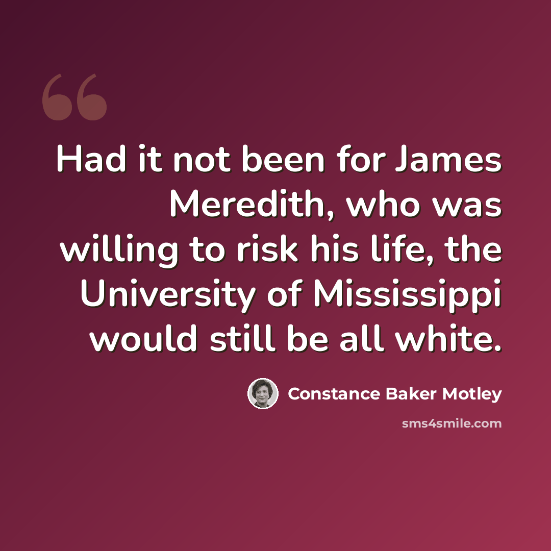 “Had it not been for James Meredith, who was willing to risk his life, the University of Mississippi would still be all white.” quote by Constance Baker Motley