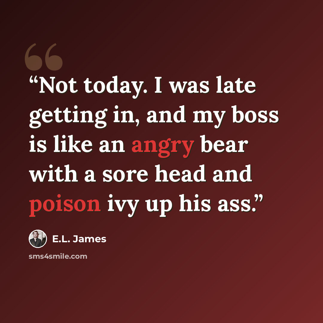 “Not today. I was late getting in, and my boss is like an angry bear with a sore head and poison ivy up his ass.” quote by E.L. James